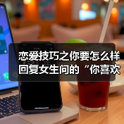 恋爱技巧之你要怎么样回复女生问的“你喜欢我什么呢”才是最好的(图1) 恋爱技巧之你要怎么样回复女生问的“你喜欢我什么呢”才是最好的(图1)