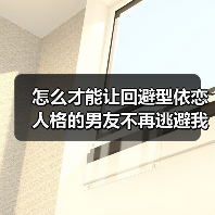 怎么才能让回避型依恋人格的男友不再逃避我?(图3) 怎么才能让回避型依恋人格的男友不再逃避我?(图3)