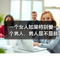 一个女人如果特别爱一个男人,男人是不是就不在乎一个女人了?(图2) 一个女人如果特别爱一个男人,男人是不是就不在乎一个女人了?(图2)