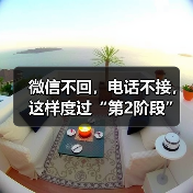 微信不回,电话不接,这样度过“第2阶段”才是高情商体现(图1) 微信不回,电话不接,这样度过“第2阶段”才是高情商体现(图1)