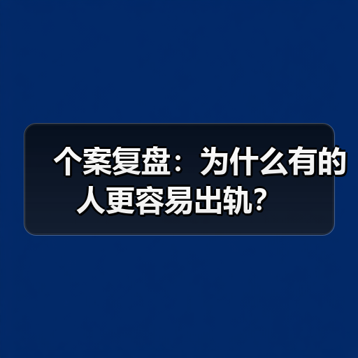 个案复盘:为什么有的人更容易出轨?(图1) 个案复盘:为什么有的人更容易出轨?(图1)