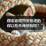 你该如何回答她说的“你以后养得起我吗?”的最佳答案呢?(图1) 你该如何回答她说的“你以后养得起我吗?”的最佳答案呢?(图1)