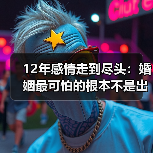 12年感情走到尽头:婚姻最可怕的根本不是出轨,而是这三件事(图2) 12年感情走到尽头:婚姻最可怕的根本不是出轨,而是这三件事(图2)