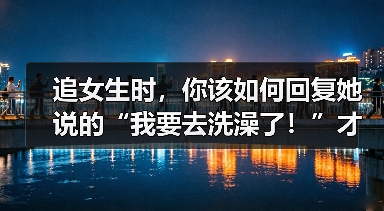 追女生时，你该如何回复她说的“我要去洗澡了！”才是最佳答案呢（图4）