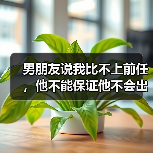 男朋友说我比不上前任，他不能保证他不会出轨（图4）