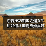 恋爱技巧知识之追女生时如何才能判断她喜欢还是不喜欢你呢?(图3) 恋爱技巧知识之追女生时如何才能判断她喜欢还是不喜欢你呢?(图3)