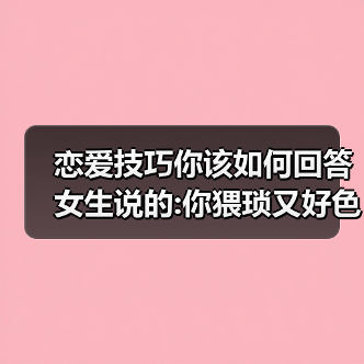恋爱技巧你该如何回答女生说的:你猥琐又好色!才是最好的答案呢(图3) 恋爱技巧你该如何回答女生说的:你猥琐又好色!才是最好的答案呢(图3)