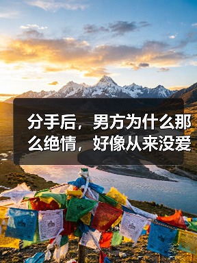 分手后,男方为什么那么绝情,好像从来没爱过一样?(图4) 分手后,男方为什么那么绝情,好像从来没爱过一样?(图4)