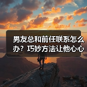 男友总和前任联系怎么办？巧妙方法让他心心念你（图1）
