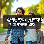 婚姻遇真爱:是否离婚?真实答案揭晓(图3) 婚姻遇真爱:是否离婚?真实答案揭晓(图3)