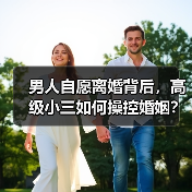 男人自愿离婚背后，高级小三如何操控婚姻？