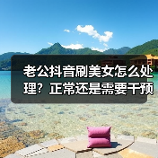 老公抖音刷美女怎么处理?正常还是需要干预?(图2) 老公抖音刷美女怎么处理?正常还是需要干预?(图2)