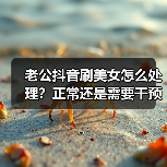老公抖音刷美女怎么处理?正常还是需要干预?(图1) 老公抖音刷美女怎么处理?正常还是需要干预?(图1)