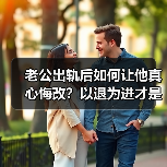 老公出轨后如何让他真心悔改?以退为进才是关键(图2) 老公出轨后如何让他真心悔改?以退为进才是关键(图2)