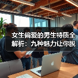 女生偏爱的男生特质全解析:九种魅力让你脱颖而出(图1) 女生偏爱的男生特质全解析:九种魅力让你脱颖而出(图1)