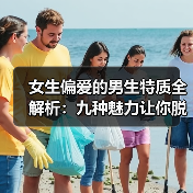 女生偏爱的男生特质全解析:九种魅力让你脱颖而出(图4) 女生偏爱的男生特质全解析:九种魅力让你脱颖而出(图4)