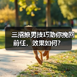 三招撩男技巧助你挽回前任,效果如何?(图2) 三招撩男技巧助你挽回前任,效果如何?(图2)