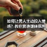 如何让男人主动投入情感?教你营造暧昧氛围技巧(图4) 如何让男人主动投入情感?教你营造暧昧氛围技巧(图4)