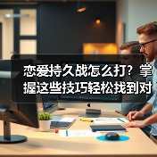 恋爱持久战怎么打?掌握这些技巧轻松找到对的人(图2) 恋爱持久战怎么打?掌握这些技巧轻松找到对的人(图2)