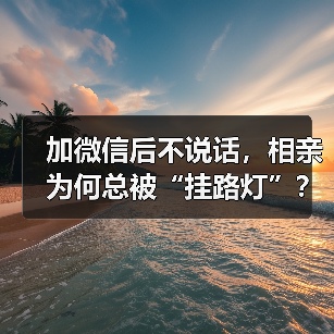 加微信后不说话，相亲为何总被“挂路灯”？（图2）