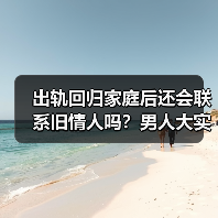 出轨回归家庭后还会联系旧情人吗？男人大实话曝光（图3）