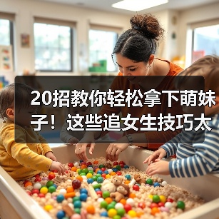 20招教你轻松拿下萌妹子！这些追女生技巧太实用了（图1）