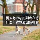 男人忽冷忽热到底在想什么?这些原因值得女人警惕(图2) 男人忽冷忽热到底在想什么?这些原因值得女人警惕(图2)