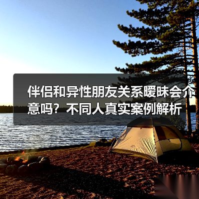 伴侣和异性朋友关系暧昧会介意吗?不同人真实案例解析(图4) 伴侣和异性朋友关系暧昧会介意吗?不同人真实案例解析(图4)