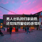 男人出轨回归家庭后,还能找回曾经的感情吗?(图4) 男人出轨回归家庭后,还能找回曾经的感情吗?(图4)