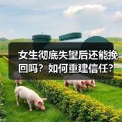 女生彻底失望后还能挽回吗?如何重建信任?(图2) 女生彻底失望后还能挽回吗?如何重建信任?(图2)