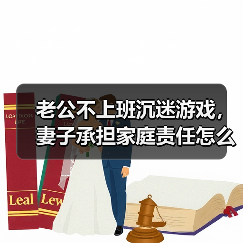 老公不上班沉迷游戏,妻子承担家庭责任怎么办?(图1) 老公不上班沉迷游戏,妻子承担家庭责任怎么办?(图1)