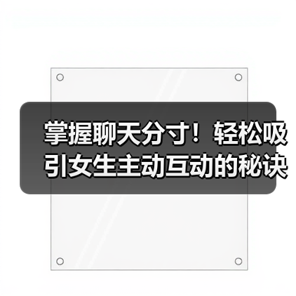 掌握聊天分寸!轻松吸引女生主动互动的秘诀(图2) 掌握聊天分寸!轻松吸引女生主动互动的秘诀(图2)