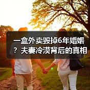 一盒外卖毁掉6年婚姻?夫妻冷漠背后的真相(图4) 一盒外卖毁掉6年婚姻?夫妻冷漠背后的真相(图4)