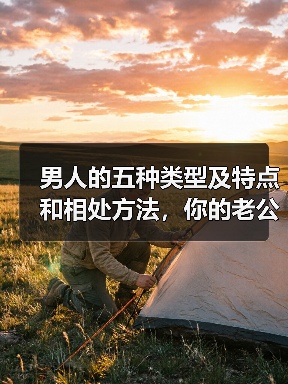 男人的五种类型及特点和相处方法，你的老公是什么类型的男人？