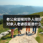 老公窝里横对外人很好对亲人老婆很差是什么原因？怎么改变他？